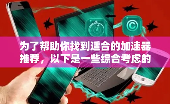 为了帮助你找到适合的加速器推荐，以下是一些综合考虑的因素和推荐平台