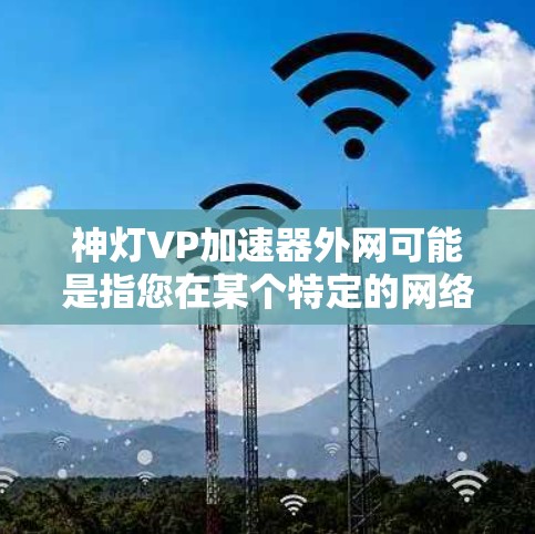 神灯VP加速器外网可能是指您在某个特定的网络或应用中使用的名字，可能需要进一步确认。如果您指的是某个特定的加速工具或服务，请提供更多的上下文信息，以便提供更准确的指导