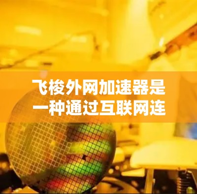 飞梭外网加速器是一种通过互联网连接电子设备的技术，旨在提升设备的效率和性能。以下是关于该技术的详细总结