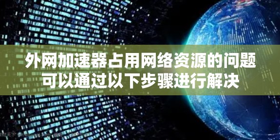 外网加速器占用网络资源的问题可以通过以下步骤进行解决