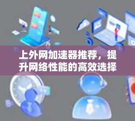 上外网加速器推荐,提升网络性能的高效选择 上外网加速器推荐,提升网络性能的高效选择