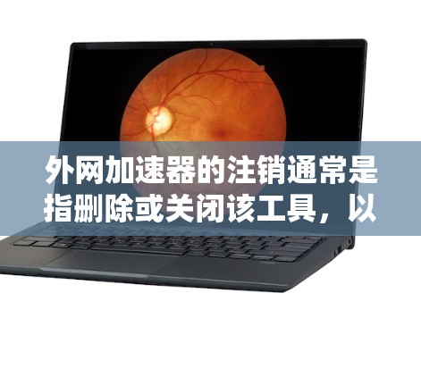 外网加速器的注销通常是指删除或关闭该工具，以恢复系统设置。以下是常见步骤