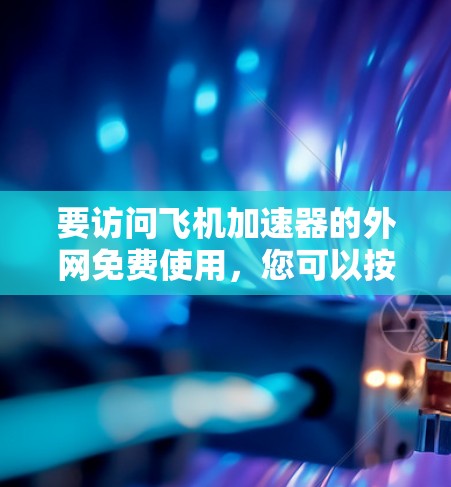 要访问飞机加速器的外网免费使用,您可以按照以下步骤操作 要访问飞机加速器的外网免费使用,您可以按照以下步骤操作