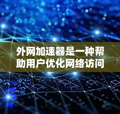 外网加速器是一种帮助用户优化网络访问速度的工具，通过上传和管理缓存文件来加速网站加载。以下是对外网加速器的详细说明