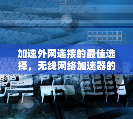 加速外网连接的最佳选择,无线网络加速器的现代解决方案 加速外网连接的最佳选择,无线网络加速器的现代解决方案