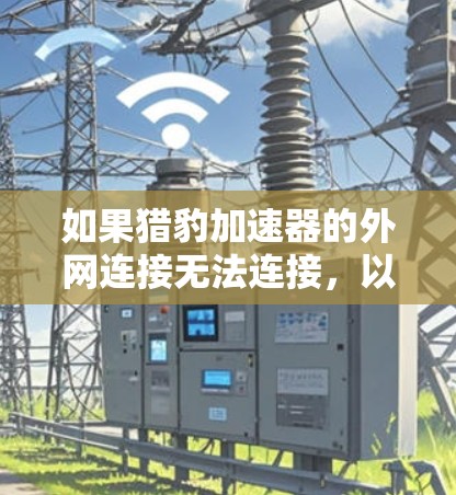 如果猎豹加速器的外网连接无法连接,以下是逐步的解决方案 如果猎豹加速器的外网连接无法连接,以下是逐步的解决方案