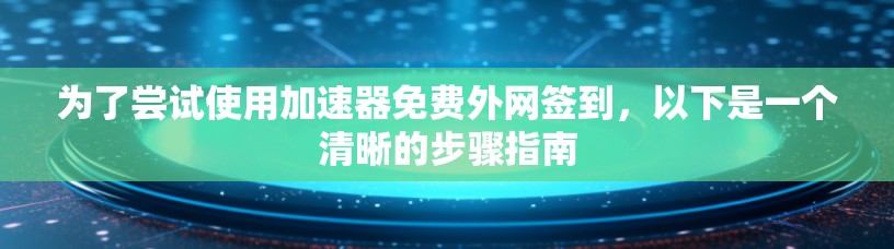 为了尝试使用加速器免费外网签到，以下是一个清晰的步骤指南