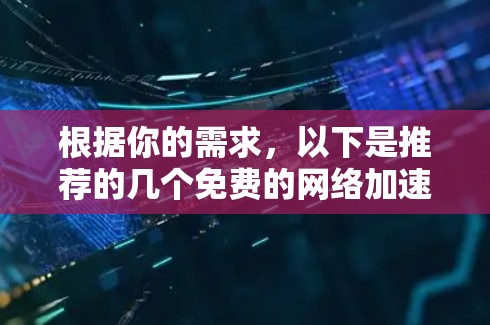 根据你的需求,以下是推荐的几个免费的网络加速器,每个都有其独特的功能和适用场景 根据你的需求,以下是推荐的几个免费的网络加速器,每个都有其独特的功能和适用场景