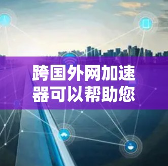 跨国外网加速器可以帮助您在不同地区的网络环境下更快、更稳定地访问网页、下载资源、使用在线工具等。以下是一些常用的跨国外网加速器推荐 跨国外网加速器可以帮助您在不同地区的网络环境下更快、更稳定地访问网页、下载资源、使用在线工具等。以下是一些常用的跨国外网加速器推荐