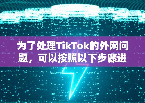为了处理TikTok的外网问题，可以按照以下步骤进行