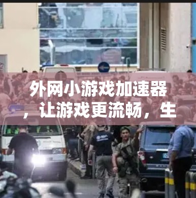 外网小游戏加速器,让游戏更流畅,生活更高效 外网小游戏加速器,让游戏更流畅,生活更高效