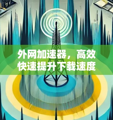 外网加速器,高效快速提升下载速度的利器 外网加速器,高效快速提升下载速度的利器