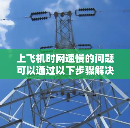 上飞机时网速慢的问题可以通过以下步骤解决