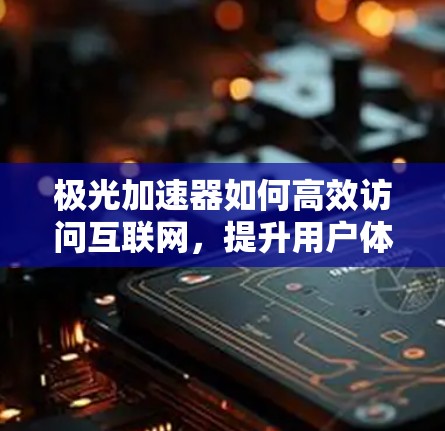 极光加速器如何高效访问互联网，提升用户体验的策略与实践