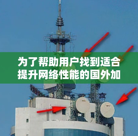 为了帮助用户找到适合提升网络性能的国外加速器,以下是一些推荐工具及其详细说明 为了帮助用户找到适合提升网络性能的国外加速器,以下是一些推荐工具及其详细说明