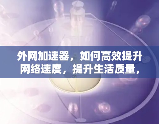 外网加速器，如何高效提升网络速度，提升生活质量，不容错过！