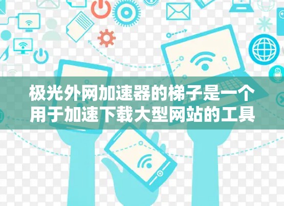 极光外网加速器的梯子是一个用于加速下载大型网站的工具，提供多种加载方式，如梯子式加载和缓存加载。以下是关于梯子加速器的详细步骤说明