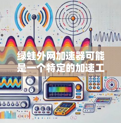 绿蛙外网加速器可能是一个特定的加速工具或应用,但需要确认具体的应用名称或来源。如果您指的是某个特定的网站或工具,请提供更多信息,以便我更好地帮助您 绿蛙外网加速器可能是一个特定的加速工具或应用,但需要确认具体的应用名称或来源。如果您指的是某个特定的网站或工具,请提供更多信息,以便我更好地帮助您