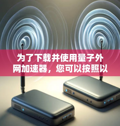 为了下载并使用量子外网加速器,您可以按照以下步骤进行操作 为了下载并使用量子外网加速器,您可以按照以下步骤进行操作