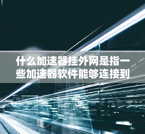 什么加速器挂外网是指一些加速器软件能够连接到外部互联网，无需通过服务器端直接访问，而是直接从外部连接到网络。以下是具体的解释和步骤