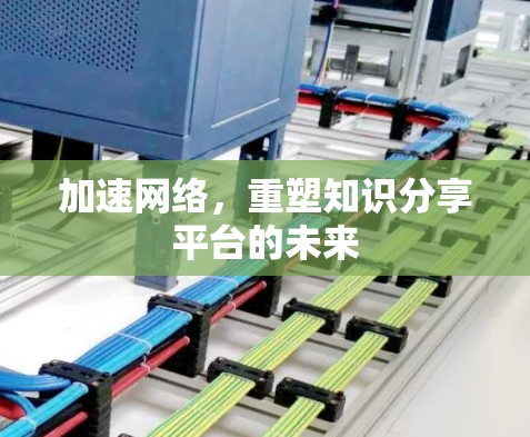 加速网络,重塑知识分享平台的未来 加速网络,重塑知识分享平台的未来