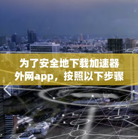 为了安全地下载加速器外网app，按照以下步骤操作