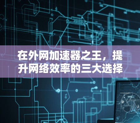 在外网加速器之王,提升网络效率的三大选择 在外网加速器之王,提升网络效率的三大选择