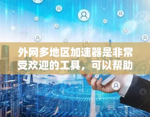外网多地区加速器是非常受欢迎的工具，可以帮助用户在访问多地区的网站时，快速获得无痕加速。以下是一些常见的外网多地区加速器推荐，包括软件和网页版的