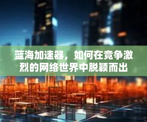 蓝海加速器，如何在竞争激烈的网络世界中脱颖而出