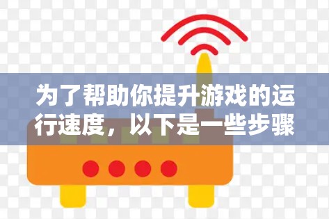 为了帮助你提升游戏的运行速度,以下是一些步骤和建议 为了帮助你提升游戏的运行速度,以下是一些步骤和建议