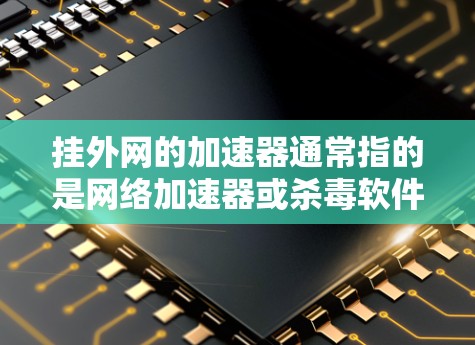 挂外网的加速器通常指的是网络加速器或杀毒软件等工具，它们可以帮助用户更快地连接到互联网，尤其是在断开连接时保持稳定。以下是一些常见的情况和解决方案