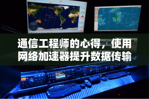 通信工程师的心得，使用网络加速器提升数据传输效率