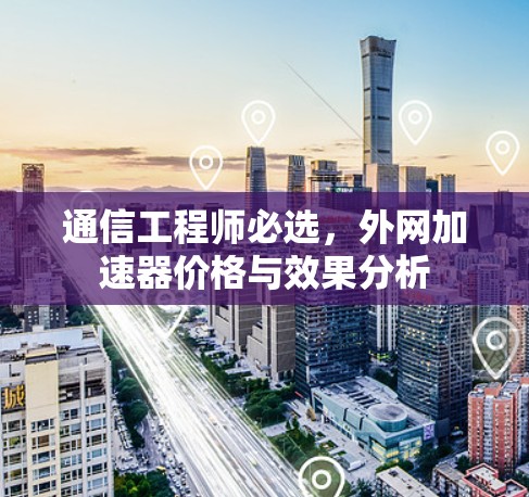 通信工程师必选,外网加速器价格与效果分析 通信工程师必选,外网加速器价格与效果分析