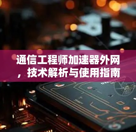 通信工程师加速器外网，技术解析与使用指南