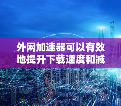 外网加速器可以有效地提升下载速度和减少延迟,但使用时需要注意安全问题。以下是一些建议,以帮助你选择和使用外网加速器 外网加速器可以有效地提升下载速度和减少延迟,但使用时需要注意安全问题。以下是一些建议,以帮助你选择和使用外网加速器