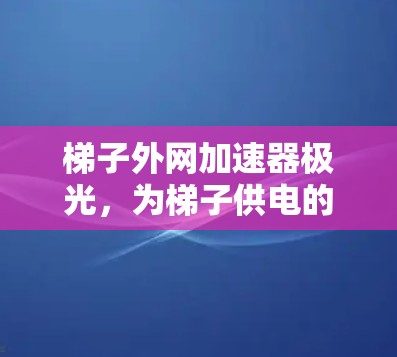 梯子外网加速器极光，为梯子供电的革命性解决方案
