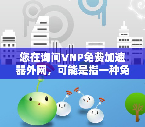 您在询问VNP免费加速器外网，可能是指一种免费的网络加速工具，专门用于在外部网络上加速数据流量。以下是一些常见的免费网络加速工具和工具推荐，适用于在外部网络上加速的数据流量