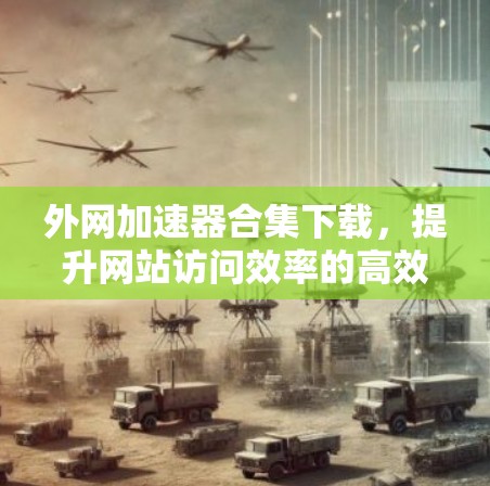 外网加速器合集下载，提升网站访问效率的高效解决方案