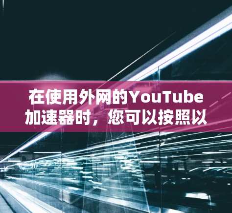 在使用外网的YouTube加速器时，您可以按照以下步骤操作