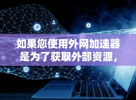 如果您使用外网加速器是为了获取外部资源，建议您遵循相关法律法规，确保使用时遵守平台或服务的使用条款，并注意网络环境的安全。同时，您也可以咨询当地的法律专业人士，以确保您的使用符合当地法律要求