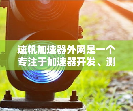 速帆加速器外网是一个专注于加速器开发、测试和应用的网络平台。以下是对该平台的详细介绍