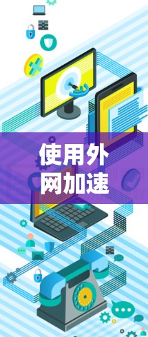 使用外网加速器是提升下载效率的好方法，但需要根据自己的情况选择合适的工具。以下是对如何使用外网加速器的详细步骤的总结