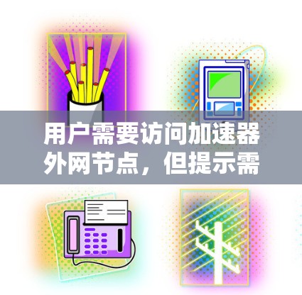 用户需要访问加速器外网节点，但提示需要购买无限用户权限。以下是可能的解释和解决方案