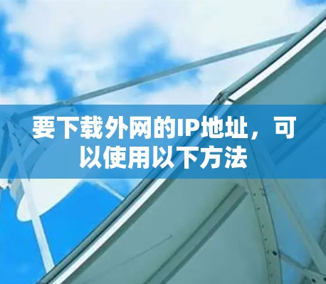 要下载外网的IP地址,可以使用以下方法 要下载外网的IP地址,可以使用以下方法