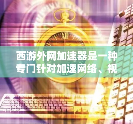 西游外网加速器是一种专门针对加速网络、视频、游戏等应用的工具，旨在提升网络速度和提升用户体验。如果你对网络加速感兴趣，可以尝试使用它，但请记住以下几点