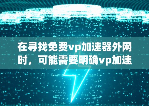 在寻找免费vp加速器外网时，可能需要明确vp加速器指的是什么。通常，vp加速器可以指VPN加速器，用于在网络加速中提升速度。以下是一些常见的VPN加速器及其特点
