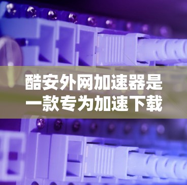 酷安外网加速器是一款专为加速下载而设计的应用程序,旨在帮助用户提升下载速度。以下是关于它的详细介绍 酷安外网加速器是一款专为加速下载而设计的应用程序,旨在帮助用户提升下载速度。以下是关于它的详细介绍