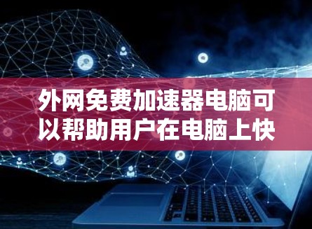 外网免费加速器电脑可以帮助用户在电脑上快速连接到互联网，节省时间。以下是一些推荐的免费外网加速器工具