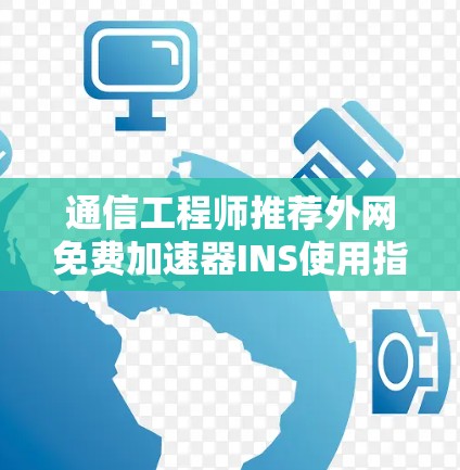 通信工程师推荐外网免费加速器INS使用指南 通信工程师推荐外网免费加速器INS使用指南