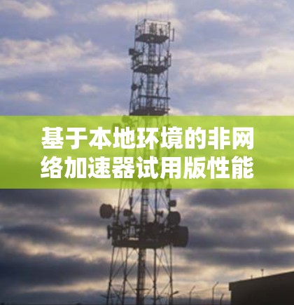 基于本地环境的非网络加速器试用版性能分析与优化方案
